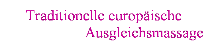 Textfeld: &nbsp;&nbsp;&nbsp;&nbsp;&nbsp;&nbsp;Traditionelle europ�ische
&nbsp;&nbsp;&nbsp;&nbsp;&nbsp;&nbsp;&nbsp;&nbsp;&nbsp;&nbsp;&nbsp;&nbsp;&nbsp;&nbsp;&nbsp;&nbsp;&nbsp;&nbsp;&nbsp;&nbsp;&nbsp; Ausgleichsmassage
