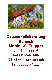 Textfeld: Gesundheitsberatung
D�nisch
Martina-C. Trapper
OT. D�rrnhof 9
bei Lichtenstein
D-96176 Pfarrweisach
Tel. 09535 - 1309 

&nbsp;
